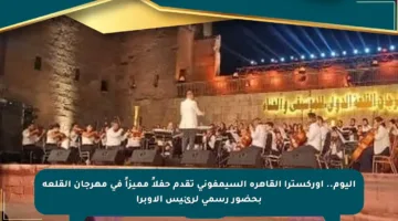 اليوم.. أوركسترا القاهرة السيمفوني تقدم حفلاً مميزاً في مهرجان القلعة بحضور رسمي لرئيس الأوبرا